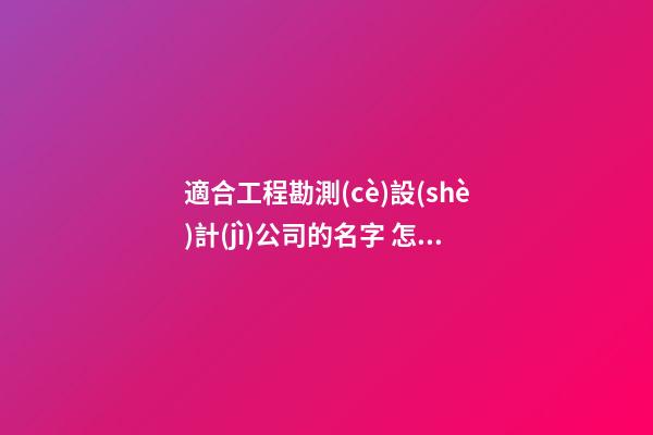 適合工程勘測(cè)設(shè)計(jì)公司的名字 怎樣叫最好